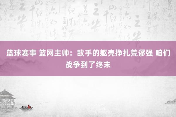 篮球赛事 篮网主帅：敌手的躯壳挣扎荒谬强 咱们战争到了终末