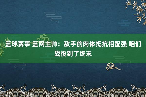 篮球赛事 篮网主帅：敌手的肉体抵抗相配强 咱们战役到了终末