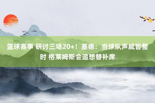 篮球赛事 研讨三场20+！基德：当球队声威皆整时 格莱姆斯会追想替补席