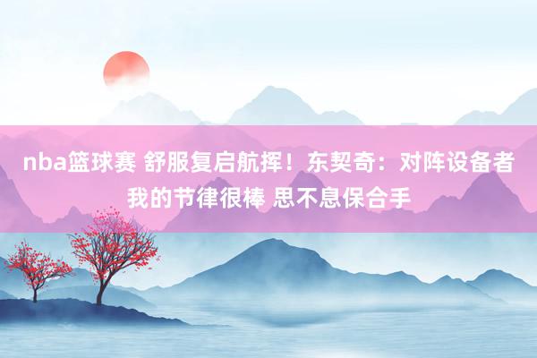 nba篮球赛 舒服复启航挥！东契奇：对阵设备者我的节律很棒 