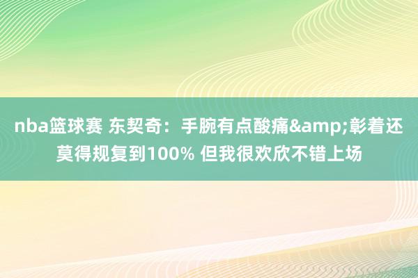 nba篮球赛 东契奇：手腕有点酸痛&彰着还莫得规复到