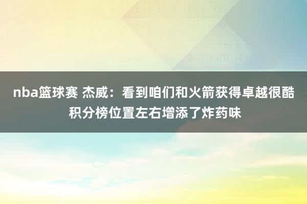 nba篮球赛 杰威：看到咱们和火箭获得卓越很酷 积分榜位置左右增添了炸药味