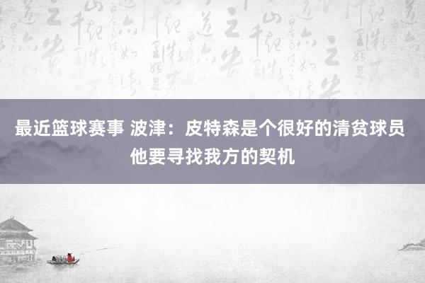 最近篮球赛事 波津：皮特森是个很好的清贫球员 他要寻找我方的