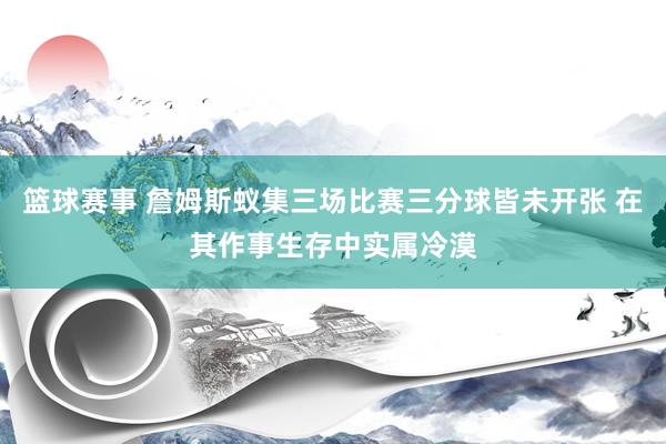 篮球赛事 詹姆斯蚁集三场比赛三分球皆未开张 在其作事生存中实属冷漠