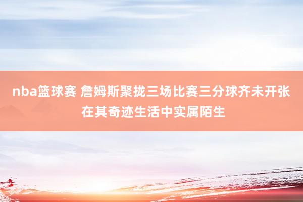 nba篮球赛 詹姆斯聚拢三场比赛三分球齐未开张 在其奇迹生活