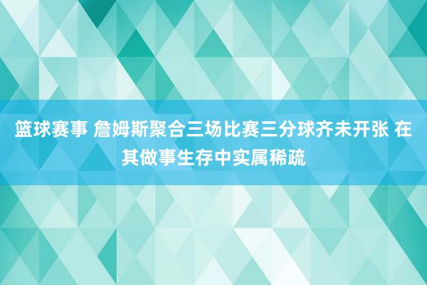 篮球赛事 詹姆斯聚合三场比赛三分球齐未开张 在其做事生存中实