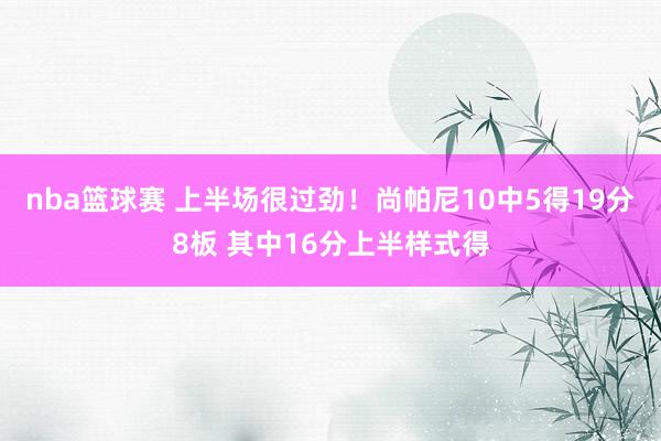 nba篮球赛 上半场很过劲！尚帕尼10中5得19分8板 其中