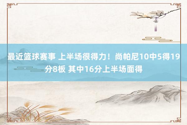 最近篮球赛事 上半场很得力！尚帕尼10中5得19分8板 其中