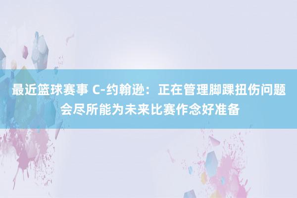 最近篮球赛事 C-约翰逊：正在管理脚踝扭伤问题 会尽所能为未