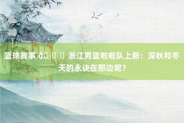 篮球赛事 😍浙江男篮啦啦队上新：深秋和冬天的永诀在那边呢？