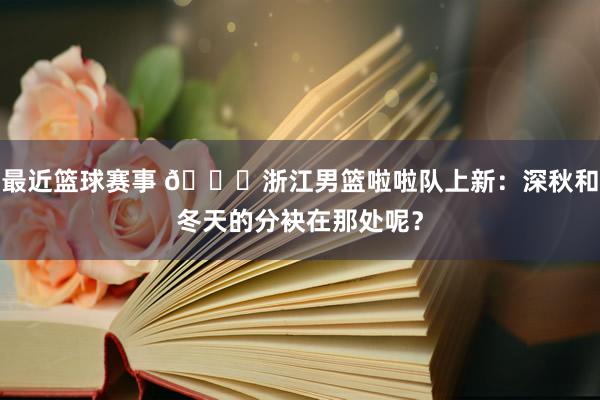 最近篮球赛事 😍浙江男篮啦啦队上新：深秋和冬天的分袂在那处呢？