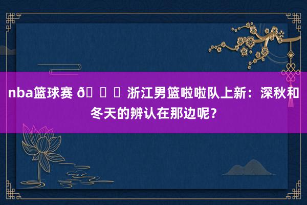 nba篮球赛 😍浙江男篮啦啦队上新：深秋和冬天的辨认在那边呢