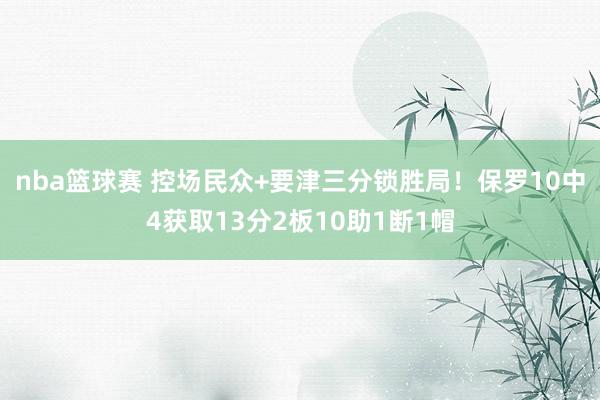 nba篮球赛 控场民众+要津三分锁胜局！保罗10中4获取13分2板10助1断1帽