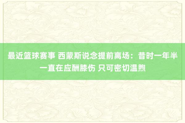 最近篮球赛事 西蒙斯说念提前离场：昔时一年半一直在应酬膝伤 只可密切温煦