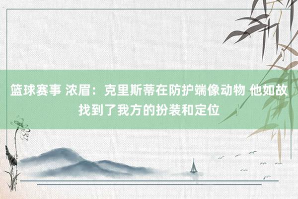 篮球赛事 浓眉：克里斯蒂在防护端像动物 他如故找到了我方的扮装和定位