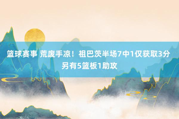 篮球赛事 荒废手凉！祖巴茨半场7中1仅获取3分 另有5篮板1助攻