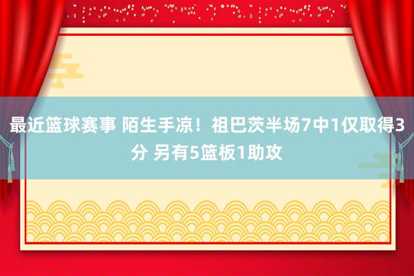 最近篮球赛事 陌生手凉！祖巴茨半场7中1仅取得3分 另有5篮板1助攻