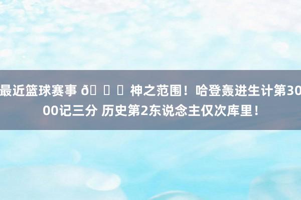 最近篮球赛事 😀神之范围！哈登轰进生计第3000记三分 历史第2东说念主仅次库里！