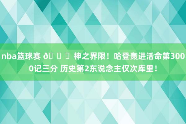 nba篮球赛 😀神之界限！哈登轰进活命第3000记三分 历史第2东说念主仅次库里！