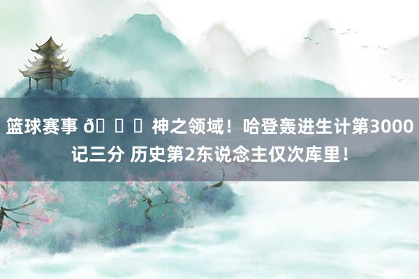 篮球赛事 😀神之领域！哈登轰进生计第3000记三分 历史第2东说念主仅次库里！