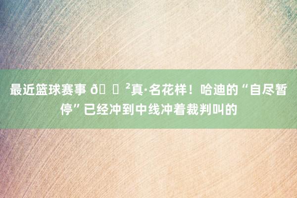 最近篮球赛事 😲真·名花样！哈迪的“自尽暂停”已经冲到中线冲着裁判叫的