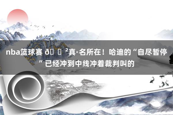 nba篮球赛 😲真·名所在！哈迪的“自尽暂停”已经冲到中线冲着裁判叫的