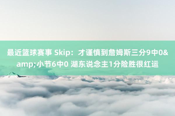 最近篮球赛事 Skip：才谨慎到詹姆斯三分9中0&小节6中0 湖东说念主1分险胜很红运