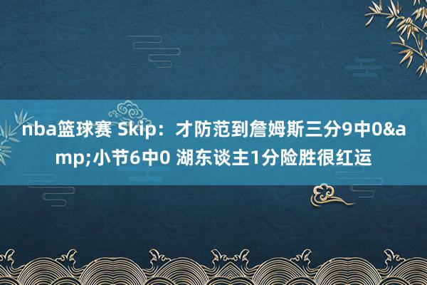 nba篮球赛 Skip：才防范到詹姆斯三分9中0&小节6中0 湖东谈主1分险胜很红运