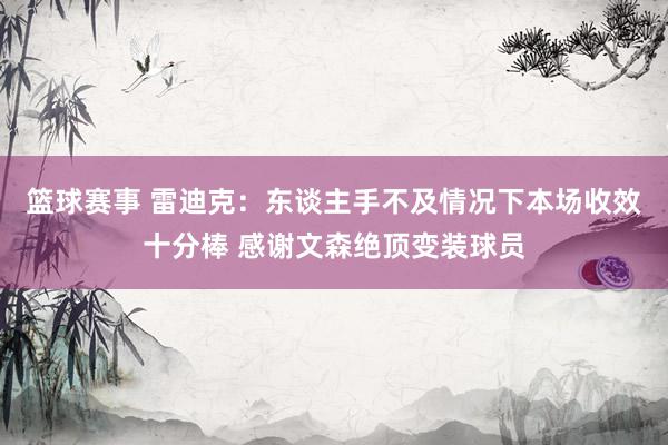 篮球赛事 雷迪克：东谈主手不及情况下本场收效十分棒 感谢文森绝顶变装球员