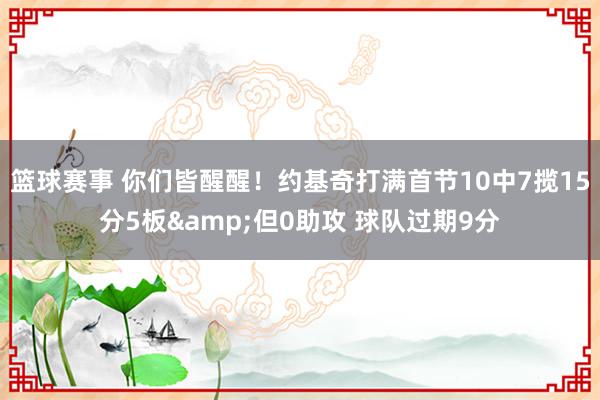 篮球赛事 你们皆醒醒！约基奇打满首节10中7揽15分5板&但0助攻 球队过期9分