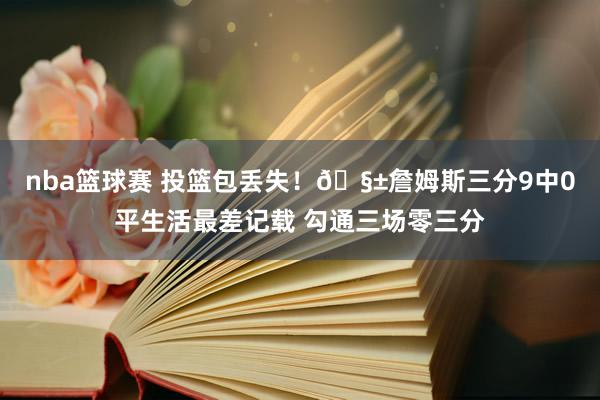 nba篮球赛 投篮包丢失！🧱詹姆斯三分9中0平生活最差记载 勾通三场零三分