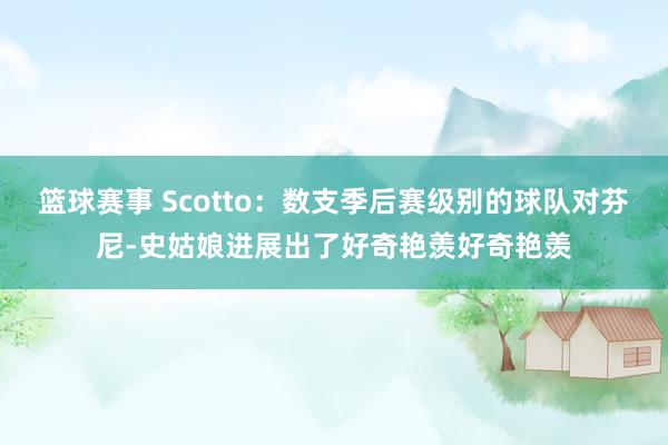 篮球赛事 Scotto：数支季后赛级别的球队对芬尼-史姑娘进展出了好奇艳羡好奇艳羡