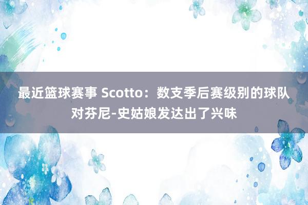 最近篮球赛事 Scotto：数支季后赛级别的球队对芬尼-史姑娘发达出了兴味