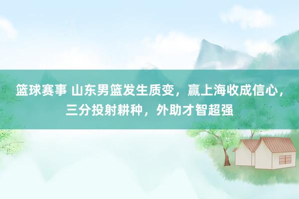 篮球赛事 山东男篮发生质变，赢上海收成信心，三分投射耕种，外助才智超强