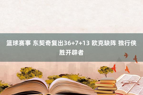 篮球赛事 东契奇复出36+7+13 欧克缺阵 独行侠胜开辟者