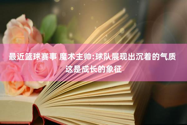 最近篮球赛事 魔术主帅:球队展现出沉着的气质 这是成长的象征