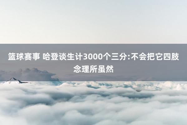 篮球赛事 哈登谈生计3000个三分:不会把它四肢念理所虽然