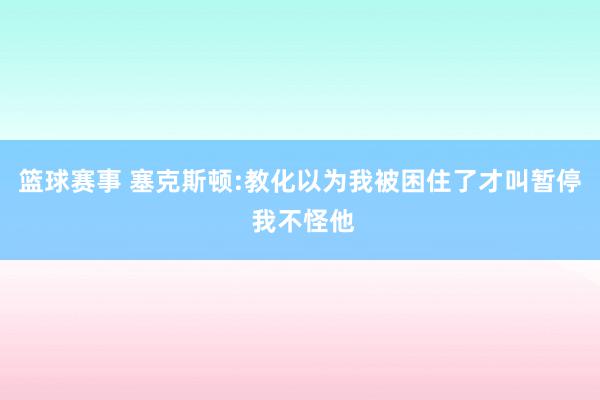 篮球赛事 塞克斯顿:教化以为我被困住了才叫暂停 我不怪他