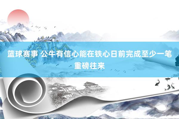 篮球赛事 公牛有信心能在铁心日前完成至少一笔重磅往来