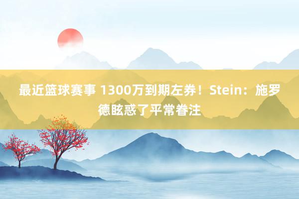 最近篮球赛事 1300万到期左券！Stein：施罗德眩惑了平