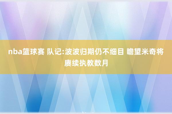 nba篮球赛 队记:波波归期仍不细目 瞻望米奇将赓续执教数月