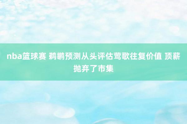 nba篮球赛 鹈鹕预测从头评估莺歌往复价值 顶薪抛弃了市集