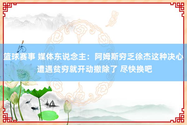 篮球赛事 媒体东说念主：阿姆斯穷乏徐杰这种决心 遭遇贫穷就开