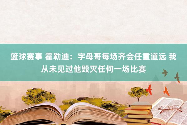 篮球赛事 霍勒迪：字母哥每场齐会任重道远 我从未见过他毁灭任