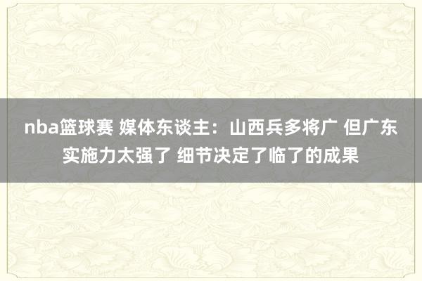 nba篮球赛 媒体东谈主：山西兵多将广 但广东实施力太强了 