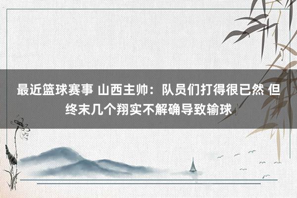 最近篮球赛事 山西主帅：队员们打得很已然 但终末几个翔实不解