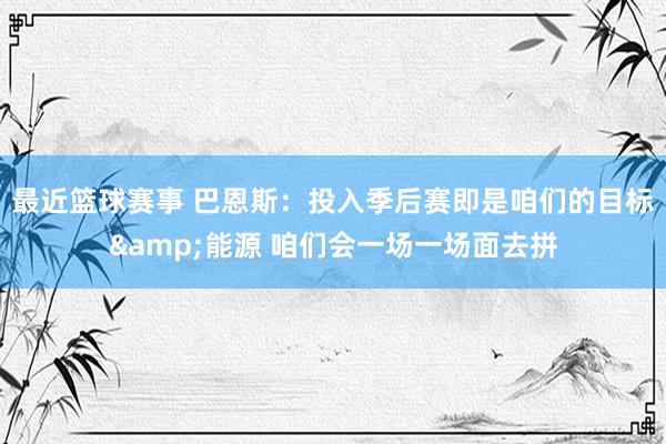 最近篮球赛事 巴恩斯：投入季后赛即是咱们的目标&能源 咱们会一场一场面去拼