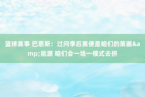 篮球赛事 巴恩斯：过问季后赛便是咱们的策画&能源 咱们会一场一模式去拼