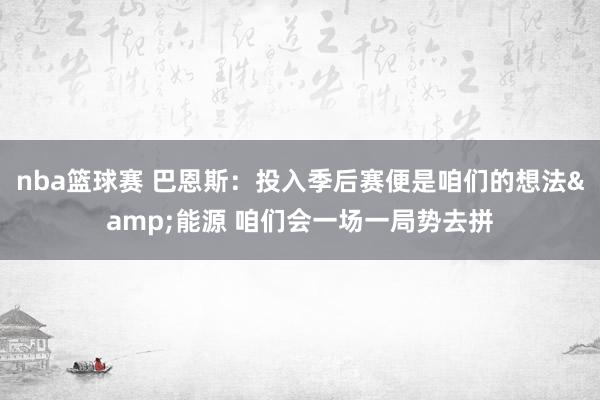 nba篮球赛 巴恩斯：投入季后赛便是咱们的想法&能源 咱们会一场一局势去拼