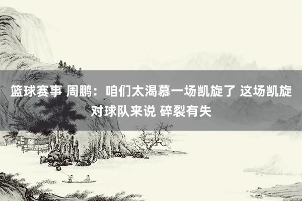 篮球赛事 周鹏：咱们太渴慕一场凯旋了 这场凯旋对球队来说 碎裂有失